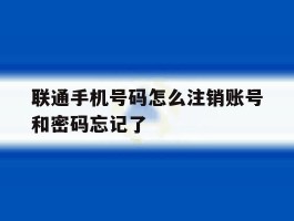联通手机号码怎么注销账号和密码忘记了的简单介绍