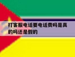 打客服电话要电话费吗是真的吗还是假的
