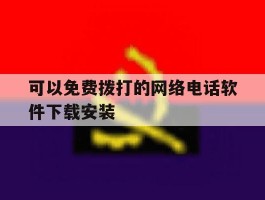 可以免费拨打的网络电话软件下载安装的简单介绍