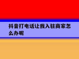 抖音打电话让我入驻商家怎么办呢