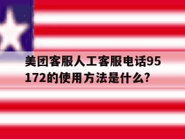 美团客服人工客服电话95172的使用方法是什么?的简单介绍