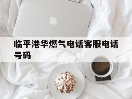 临平港华燃气电话客服电话号码