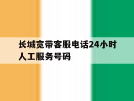 长城宽带客服电话24小时人工服务号码