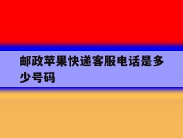 邮政苹果快递客服电话是多少号码