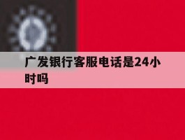 广发银行客服电话是24小时吗