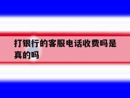 打银行的客服电话收费吗是真的吗