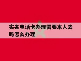 实名电话卡办理需要本人去吗怎么办理