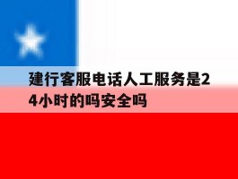 建行客服电话人工服务是24小时的吗安全吗的简单介绍