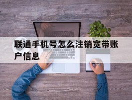 联通手机号怎么注销宽带账户信息