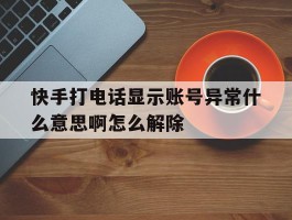 快手打电话显示账号异常什么意思啊怎么解除的简单介绍