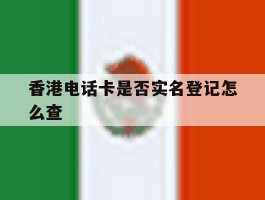 香港电话卡是否实名登记怎么查