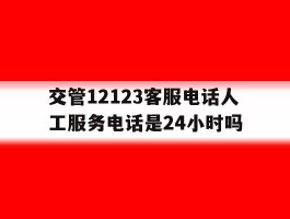 交管12123客服电话人工服务电话是24小时吗的简单介绍