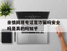 关于亲情网络电话是诈骗吗安全吗是真的吗知乎的信息