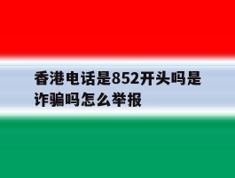 香港电话是852开头吗是诈骗吗怎么举报