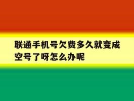 包含联通手机号欠费多久就变成空号了呀怎么办呢的词条