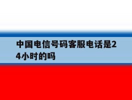 中国电信号码客服电话是24小时的吗