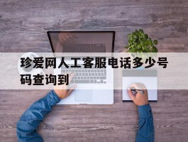 珍爱网人工客服电话多少号码查询到的简单介绍
