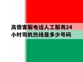 高德客服电话人工服务24小时司机热线是多少号码的简单介绍