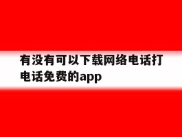 包含有没有可以下载网络电话打电话免费的app的词条