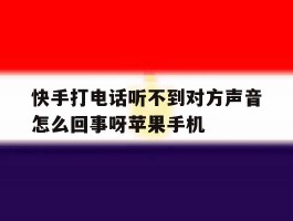 关于快手打电话听不到对方声音怎么回事呀苹果手机的信息