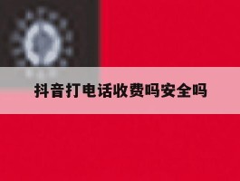 抖音打电话收费吗安全吗