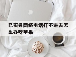 已实名网络电话打不进去怎么办呀苹果