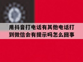 用抖音打电话有其他电话打到微信会有提示吗怎么回事的简单介绍