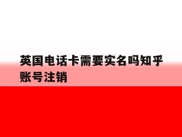 英国电话卡需要实名吗知乎账号注销