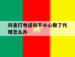 抖音打电话说不小心做了代理怎么办