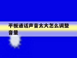 平板通话声音太大怎么调整音量