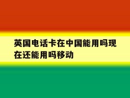 英国电话卡在中国能用吗现在还能用吗移动的简单介绍
