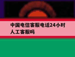 中国电信客服电话24小时人工客服吗