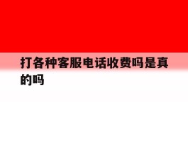 打各种客服电话收费吗是真的吗
