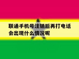 联通手机号注销后再打电话会出现什么情况呢的简单介绍