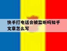 快手打电话会被监听吗知乎文章怎么写