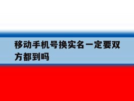 移动手机号换实名一定要双方都到吗