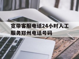 宽带客服电话24小时人工服务郑州电话号码