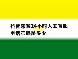 抖音来客24小时人工客服电话号码是多少