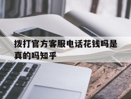 拨打官方客服电话花钱吗是真的吗知乎的简单介绍