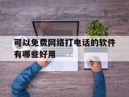 包含可以免费网络打电话的软件有哪些好用的词条
