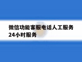 微信功能客服电话人工服务24小时服务