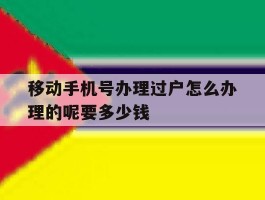 包含移动手机号办理过户怎么办理的呢要多少钱的词条