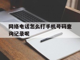 网络电话怎么打手机号码查询记录呢的简单介绍