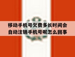 移动手机号欠费多长时间会自动注销手机号呢怎么回事的简单介绍