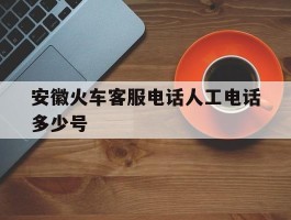 安徽火车客服电话人工电话多少号