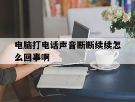 电脑打电话声音断断续续怎么回事啊