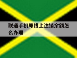 联通手机号线上注销余额怎么办理