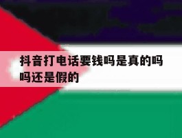 抖音打电话要钱吗是真的吗吗还是假的
