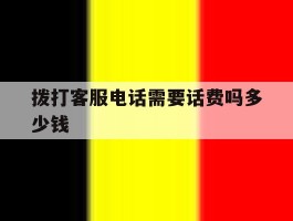 拨打客服电话需要话费吗多少钱
