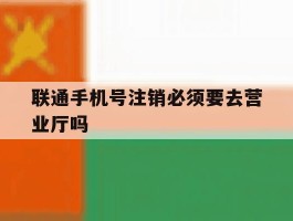 联通手机号注销必须要去营业厅吗